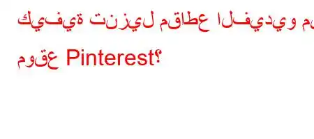 كيفية تنزيل مقاطع الفيديو من موقع Pinterest؟